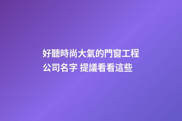 好聽時尚大氣的門窗工程公司名字 提議看看這些-第1張-公司起名-玄機派